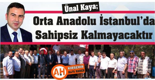 ÜNAL KAYA; ORTA ANADOLU İSTANBUL’DA SAHİPSİZ KALMAYACAKTIR