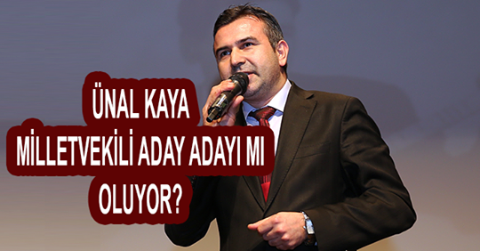 ÜNAL KAYA,MİLLETVEKİLİ ADAY ADAYI MI OLUYOR?